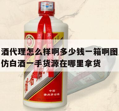 高仿白酒代理怎么样啊多少钱一箱啊图片及价格，高仿白酒一手货源在哪里拿货