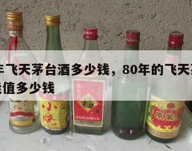 80年飞天茅台酒多少钱，80年的飞天茅台酒能值多少钱