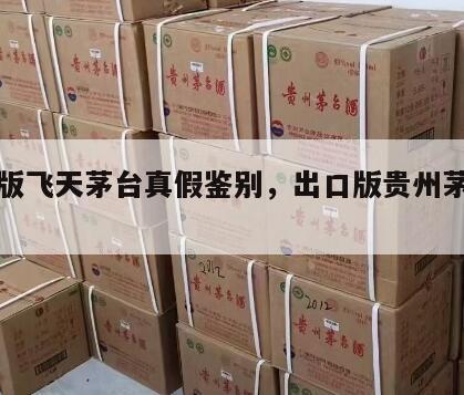 出口版飞天茅台真假鉴别，出口版贵州茅台飞天