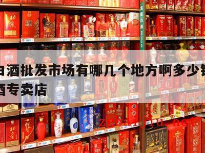 郑州白酒批发市场有哪几个地方啊多少钱，郑州白酒专卖店