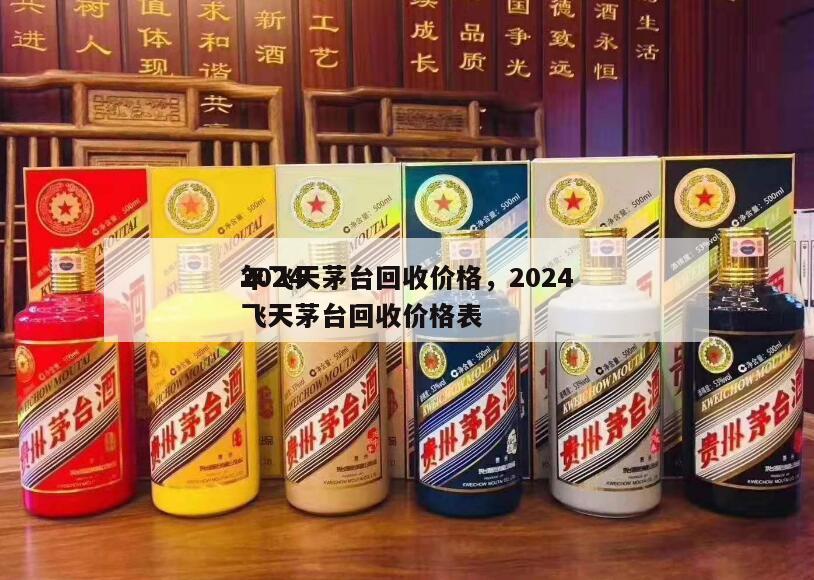 2024
年飞天茅台回收价格，2024
飞天茅台回收价格表