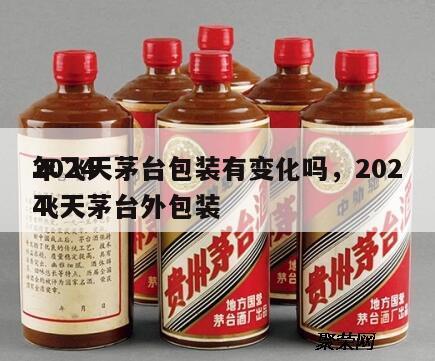 2024
年飞天茅台包装有变化吗，2024
飞天茅台外包装