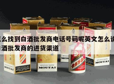 怎么找到白酒批发商电话号码呢英文怎么说，白酒批发商的进货渠道