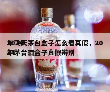 2024
年飞天茅台盒子怎么看真假，2024
年茅台酒盒子真假辨别