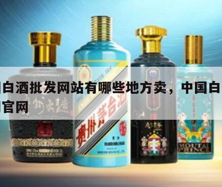 中国白酒批发网站有哪些地方卖，中国白酒批发网官网