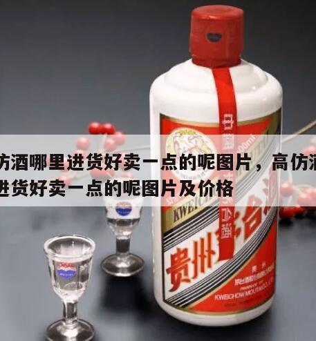 高仿酒哪里进货好卖一点的呢图片，高仿酒哪里进货好卖一点的呢图片及价格