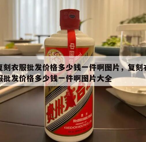 复刻衣服批发价格多少钱一件啊图片，复刻衣服批发价格多少钱一件啊图片大全