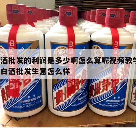 白酒批发的利润是多少啊怎么算呢视频教学，做白酒批发生意怎么样