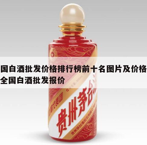 全国白酒批发价格排行榜前十名图片及价格表，全国白酒批发报价