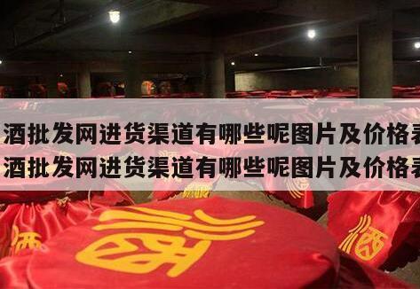 白酒批发网进货渠道有哪些呢图片及价格表，白酒批发网进货渠道有哪些呢图片及价格表