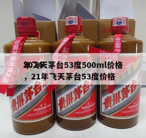 2024
年飞天茅台53度500ml价格，21年飞天茅台53度价格