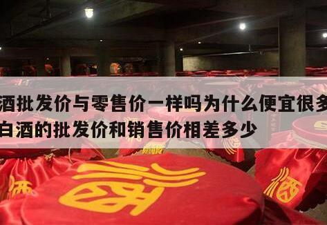 白酒批发价与零售价一样吗为什么便宜很多呢，白酒的批发价和销售价相差多少
