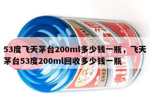 53度飞天茅台200ml多少钱一瓶，飞天茅台53度200ml回收多少钱一瓶
