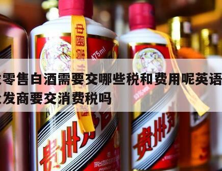 批发零售白酒需要交哪些税和费用呢英语，白酒批发商要交消费税吗