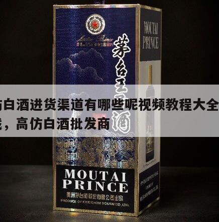 高仿白酒进货渠道有哪些呢视频教程大全图片下载，高仿白酒批发商