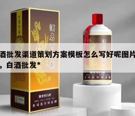 白酒批发渠道策划方案模板怎么写好呢图片大全，白酒批发*
吗