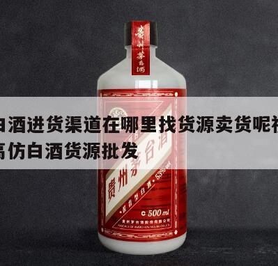 高仿白酒进货渠道在哪里找货源卖货呢视频讲解，高仿白酒货源批发