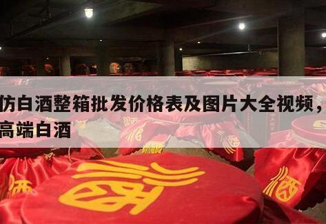 高仿白酒整箱批发价格表及图片大全视频，高仿高端白酒