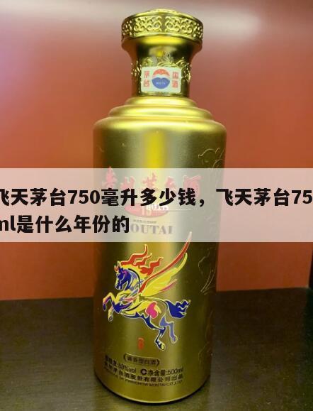 飞天茅台750毫升多少钱，飞天茅台750ml是什么年份的