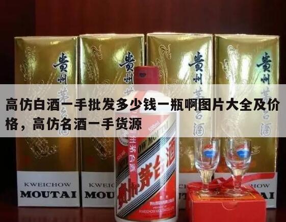高仿白酒一手批发多少钱一瓶啊图片大全及价格，高仿名酒一手货源