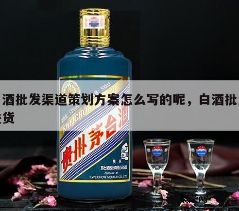 白酒批发渠道策划方案怎么写的呢，白酒批发进货