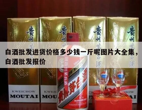 白酒批发进货价格多少钱一斤呢图片大全集，白酒批发报价