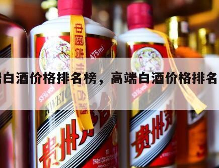 高端白酒价格排名榜，高端白酒价格排名榜前十名