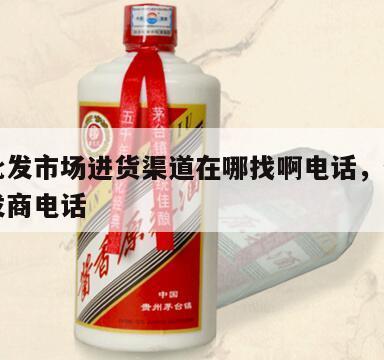 白酒批发市场进货渠道在哪找啊电话，全国白酒批发商电话