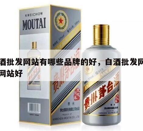 白酒批发网站有哪些品牌的好，白酒批发网哪个网站好