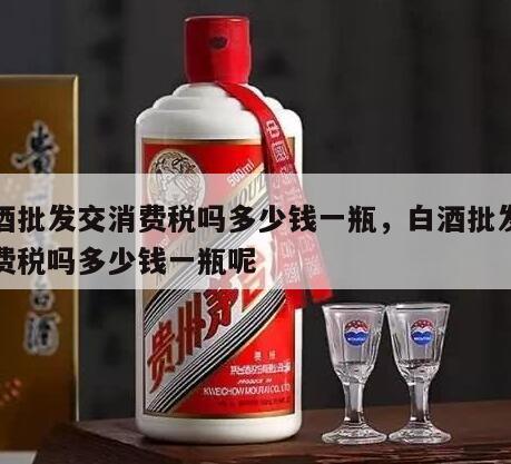 白酒批发交消费税吗多少钱一瓶，白酒批发交消费税吗多少钱一瓶呢