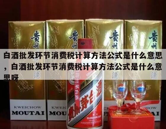 白酒批发环节消费税计算方法公式是什么意思，白酒批发环节消费税计算方法公式是什么意思呀