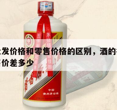 白酒批发价格和零售价格的区别，酒的批发价和零售价差多少