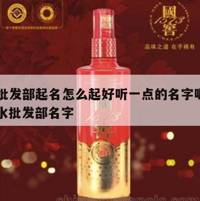 白酒批发部起名怎么起好听一点的名字呢女生，酒水批发部名字