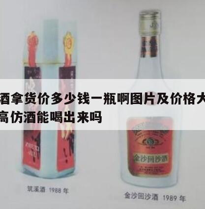 高仿酒拿货价多少钱一瓶啊图片及价格大全图解，高仿酒能喝出来吗