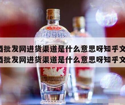 白酒批发网进货渠道是什么意思呀知乎文章，白酒批发网进货渠道是什么意思呀知乎文章