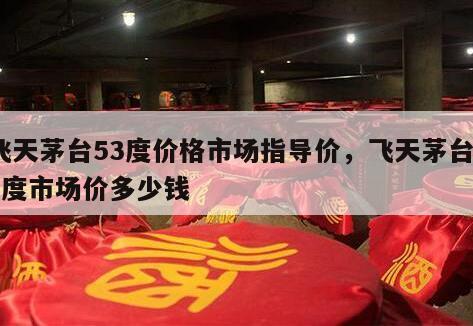 飞天茅台53度价格市场指导价，飞天茅台53度市场价多少钱