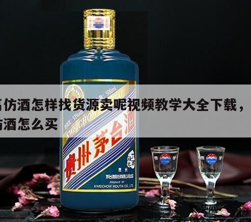 高仿酒怎样找货源卖呢视频教学大全下载，高仿酒怎么买