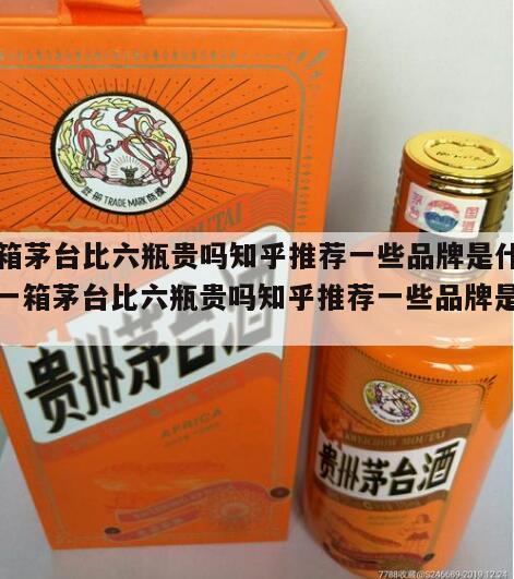 一箱茅台比六瓶贵吗知乎推荐一些品牌是什么，一箱茅台比六瓶贵吗知乎推荐一些品牌是什么
