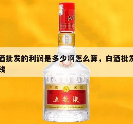白酒批发的利润是多少啊怎么算，白酒批发多少钱