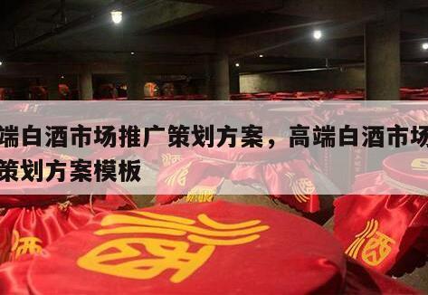 高端白酒市场推广策划方案，高端白酒市场推广策划方案模板