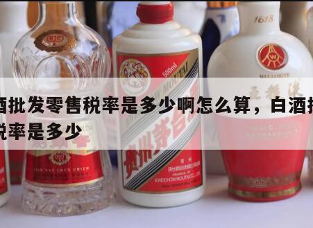 白酒批发零售税率是多少啊怎么算，白酒批发的税率是多少