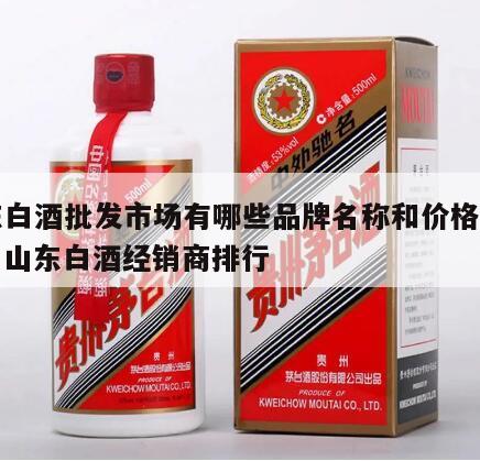 山东白酒批发市场有哪些品牌名称和价格表图片，山东白酒经销商排行