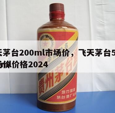 飞天茅台200ml市场价，飞天茅台53度200ml价格2024
市场价