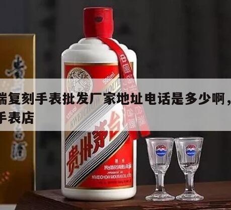 高端复刻手表批发厂家地址电话是多少啊，复刻手表店