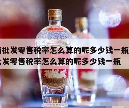 白酒批发零售税率怎么算的呢多少钱一瓶，白酒批发零售税率怎么算的呢多少钱一瓶