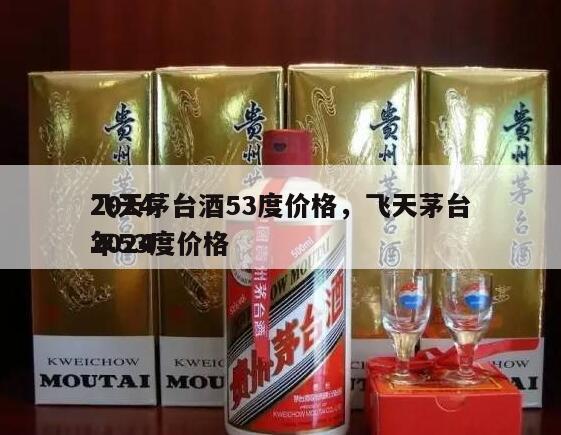 2024
飞天茅台酒53度价格，飞天茅台2024
年53度价格