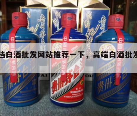 高档白酒批发网站推荐一下，高端白酒批发零售