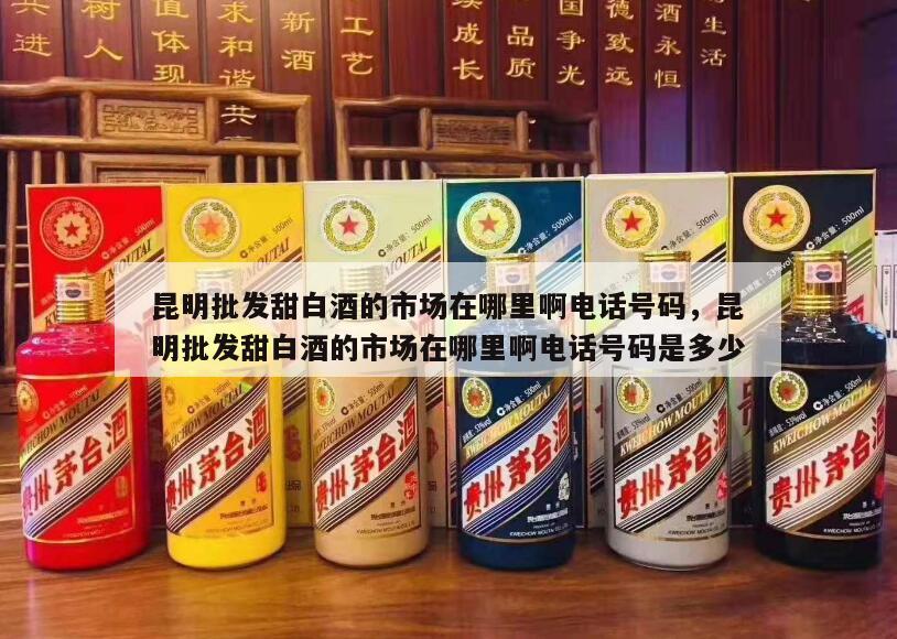 昆明批发甜白酒的市场在哪里啊电话号码，昆明批发甜白酒的市场在哪里啊电话号码是多少