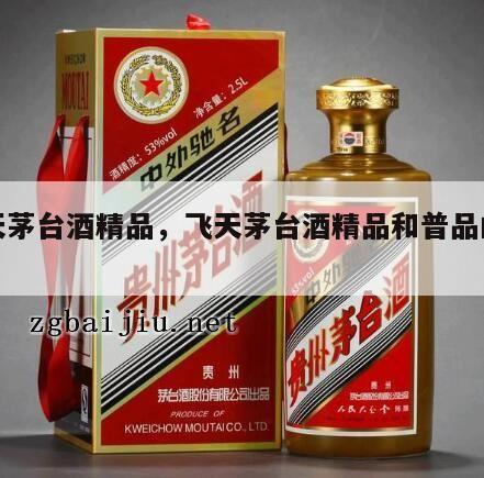 飞天茅台酒精品，飞天茅台酒精品和普品的区别