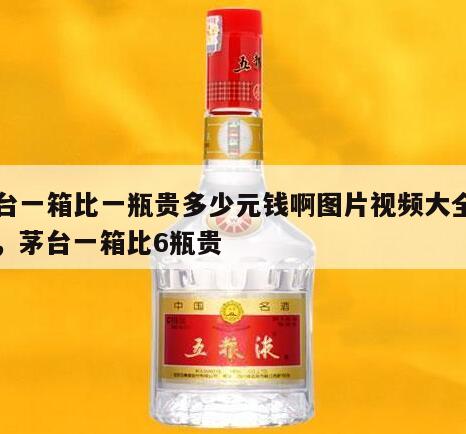 茅台一箱比一瓶贵多少元钱啊图片视频大全下载，茅台一箱比6瓶贵